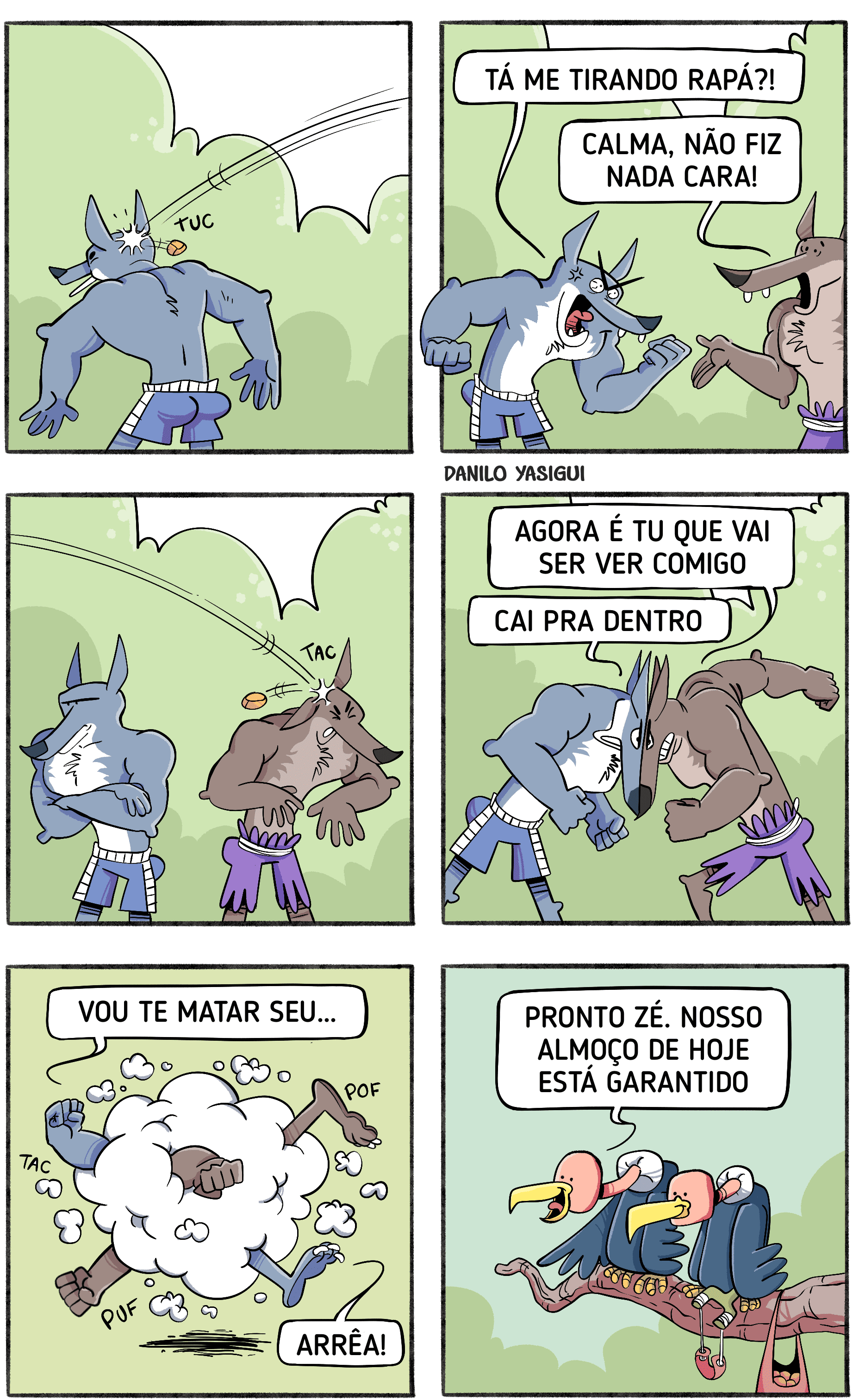 Transcrição: Quadro 1: Um lobo musculoso é atingido na cabeça por um objeto pequeno. Quadro 2: Lobo musculoso: "TÁ ME TIRANDO RAPÁ?!" Outro lobo (assustado): "CALMA, NÃO FIZ NADA CARA!" Quadro 3: O segundo lobo também é atingido por um objeto na cabeça. Quadro 4: Lobo musculoso: "AGORA É TU QUE VAI SER VER COMIGO. CAI PRA DENTRO."
Os dois lobos começam a brigar. Quadro 5: Uma nuvem de poeira aparece, indicando uma briga intensa. Lobo musculoso diz: "VOU TE MATAR SEU..." Outro lobo diz: "ARRÉA!" Quadro 6: Dois urubus observam a cena de cima de um galho. Um deles diz: "PRONTO ZÉ. NOSSO ALMOÇO DE HOJE ESTÁ GARANTIDO."