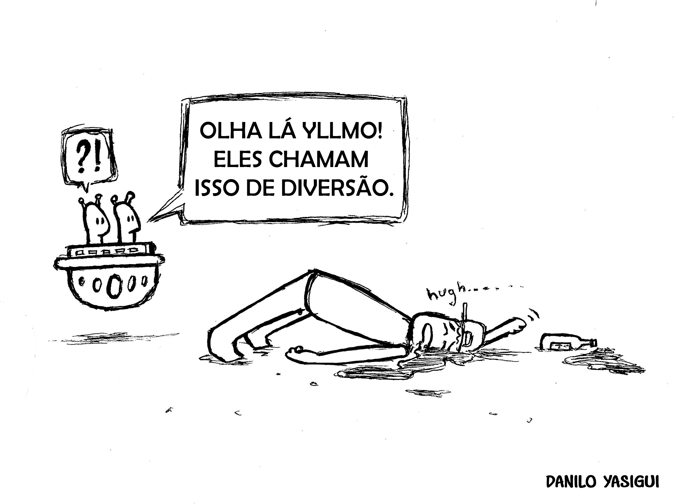 Cartum em preto e branco. Dois alienígenas observam de uma nave um humano caído no chão, aparentemente embriagado, com uma garrafa ao lado e uma poça ao redor. Um dos alienígenas diz: “OLHA LÁ YLLMO! ELES CHAMAM ISSO DE DIVERSÃO.”. O humano está deitado de costas, com expressão desorientada e som de vômito: “hugh...”. Assinatura no canto inferior direito: Danilo Yasigui.